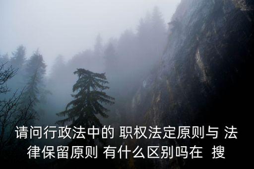 法律保留原則，請問行政法中的 職權(quán)法定原則與 法律保留原則 有什么區(qū)別嗎在  搜