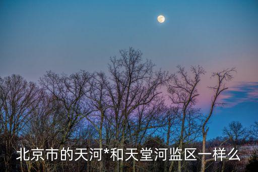 北京天河*，北京市的天河*和天堂河監(jiān)區(qū)一樣么