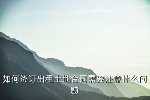 如何簽訂出租土地合同需要注意什么問題