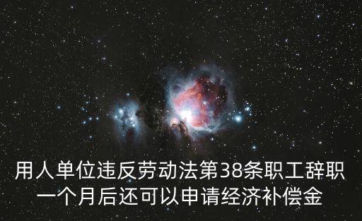 用人單位違反勞動法第38條職工辭職一個月后還可以申請經(jīng)濟補償金