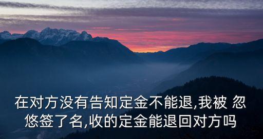 在對方?jīng)]有告知定金不能退,我被 忽悠簽了名,收的定金能退回對方嗎