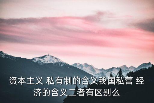 資本主義 私有制的含義我國私營 經(jīng)濟(jì)的含義二者有區(qū)別么