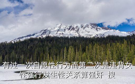違背婦女意愿，有過(guò)一次自愿性行為而第二次是違背女性強(qiáng)行發(fā)生性關(guān)系算強(qiáng)奸  搜