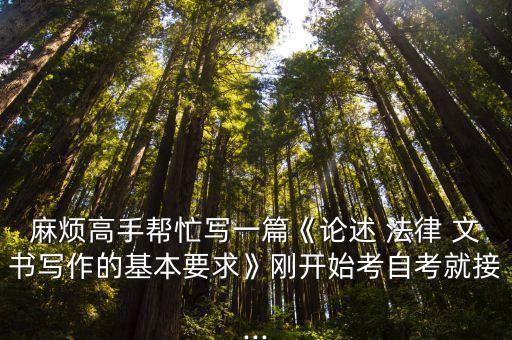 麻煩高手幫忙寫(xiě)一篇《論述 法律 文書(shū)寫(xiě)作的基本要求》剛開(kāi)始考自考就接...
