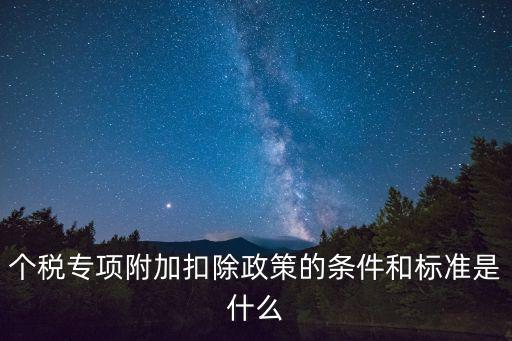 個稅專項附加扣除政策的條件和標準是什么
