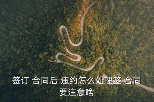 簽訂 合同后 違約怎么處理簽 合同要注意啥