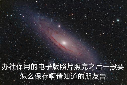 辦社保用的電子版照片照完之后一般要怎么保存啊請知道的朋友告