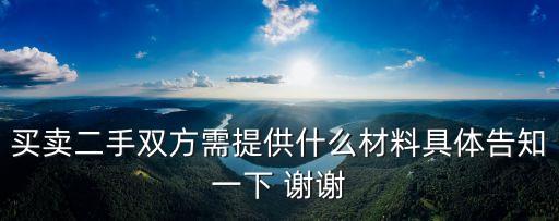 買賣二手，買賣二手雙方需提供什么材料具體告知一下 謝謝