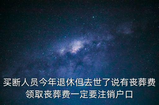 買(mǎi)斷人員今年退休但去世了說(shuō)有喪葬費(fèi)領(lǐng)取喪葬費(fèi)一定要注銷(xiāo)戶(hù)口
