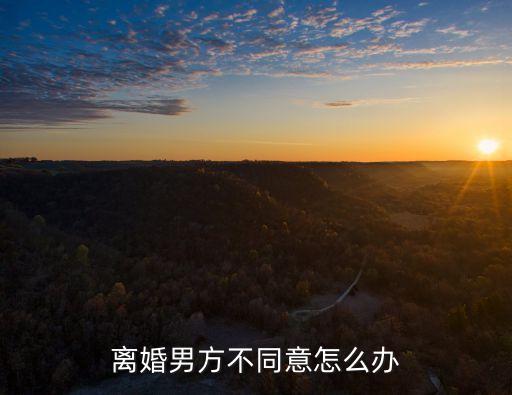 男方不同意離婚怎么辦，想離婚男方不同意怎么辦