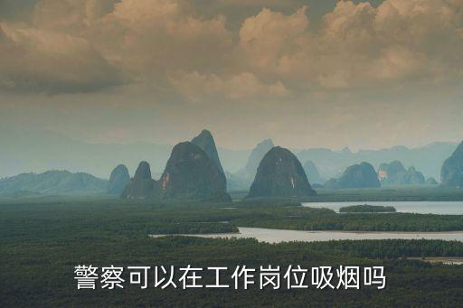 警察可以抽煙嗎，警察在工作的時(shí)候可以抽煙嗎