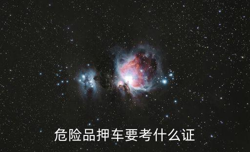 危險品押運證，危險品押車要考什么證