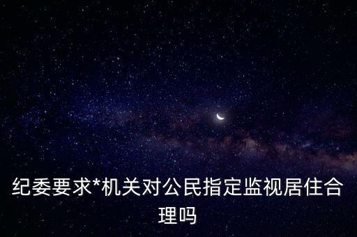 指定居所監(jiān)視居住，紀委要求*機關對公民指定監(jiān)視居住合理嗎