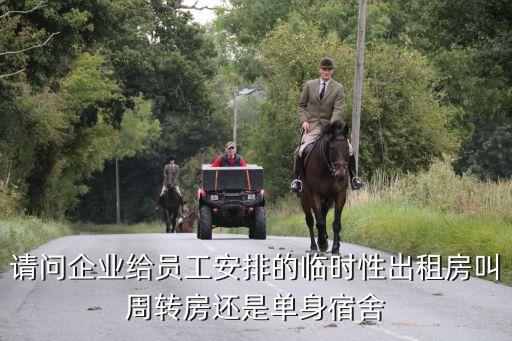 請問企業(yè)給員工安排的臨時(shí)性出租房叫周轉(zhuǎn)房還是單身宿舍