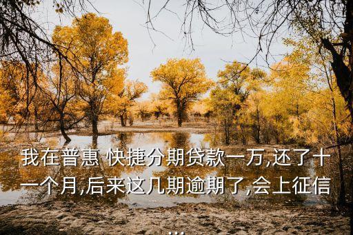 我在普惠 快捷分期貸款一萬(wàn),還了十一個(gè)月,后來(lái)這幾期逾期了,會(huì)上征信...