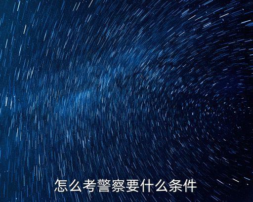 人民警察報考條件，考警察需要什么條件