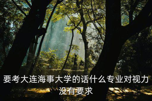 屈廣清，要考大連海事大學的話什么專業(yè)對視力沒有要求