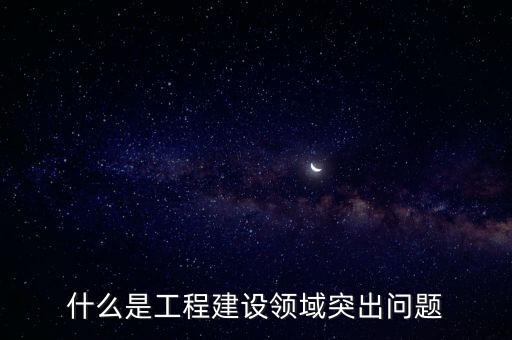 工程建設領(lǐng)域，建設領(lǐng)域包括哪些內(nèi)容