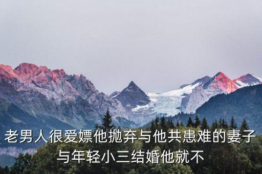老男人很愛嫖他拋棄與他共患難的妻子與年輕小三結(jié)婚他就不