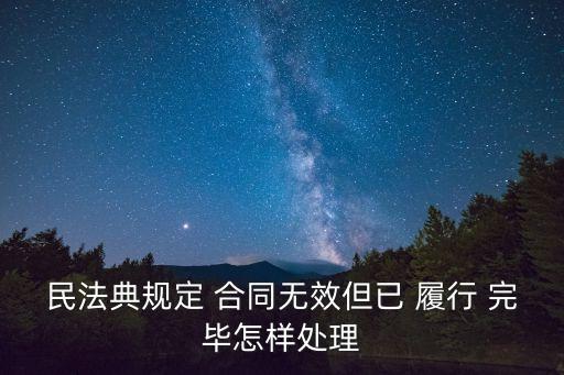民法典規(guī)定 合同無效但已 履行 完畢怎樣處理