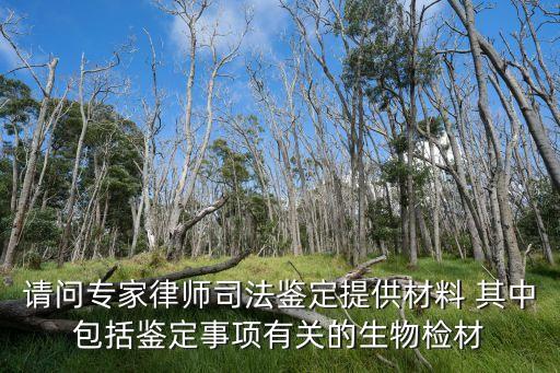 生物檢材，請問專家律師司法鑒定提供材料 其中包括鑒定事項(xiàng)有關(guān)的生物檢材