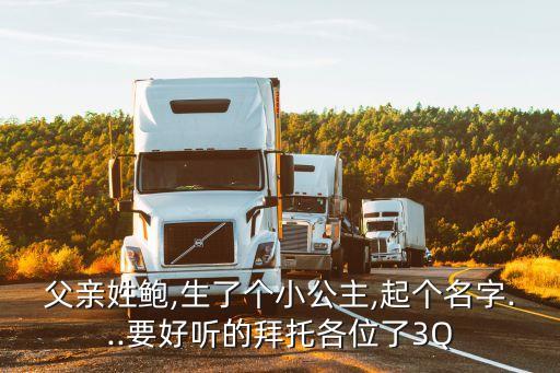 父親姓鮑,生了個小公主,起個名字...要好聽的拜托各位了3Q