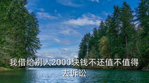 欠2000塊錢值得起訴么，我借給別人2000塊錢不還值不值得去訴訟