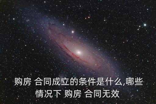  購(gòu)房 合同成立的條件是什么,哪些情況下 購(gòu)房 合同無效