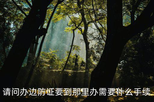 邊防證，請(qǐng)問辦邊防證要到那里辦需要什么手續(xù)