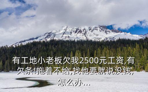 有工地小老板欠我2500元工資,有 欠條!拖著不給,找他要就說沒錢,怎么辦...