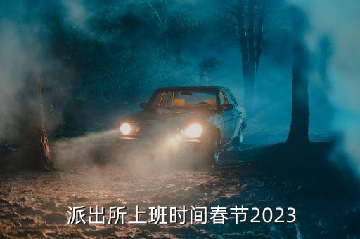 過(guò)年派出所放假嗎,派出所過(guò)年放假時(shí)間2023