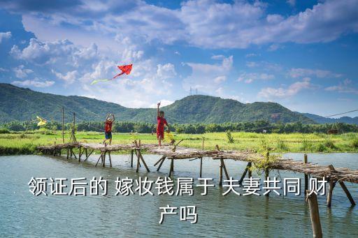 嫁妝錢屬于夫妻共同財產(chǎn)嗎,結(jié)婚的彩禮錢算不算夫妻共同財產(chǎn)