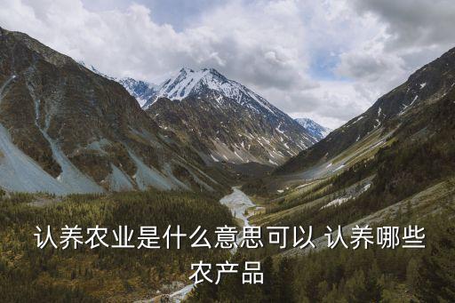  認養(yǎng)農(nóng)業(yè)是什么意思可以 認養(yǎng)哪些農(nóng)產(chǎn)品
