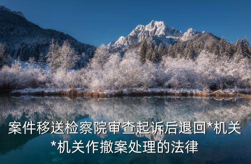 案件移送檢察院審查起訴后退回*機(jī)關(guān)*機(jī)關(guān)作撤案處理的法律