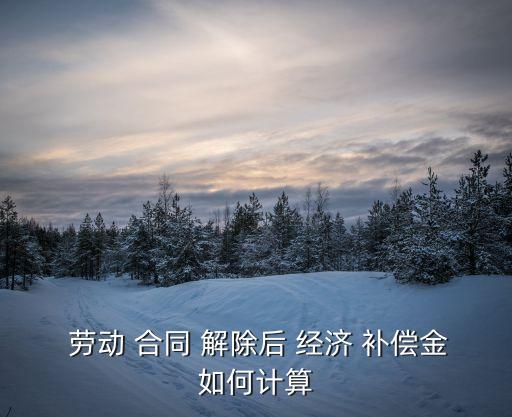 解除勞動(dòng)合同經(jīng)濟(jì)補(bǔ)償金怎么算,崗位取消解除勞動(dòng)合同經(jīng)濟(jì)補(bǔ)償金怎么算