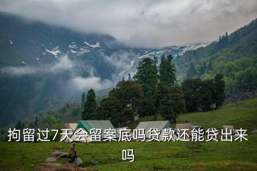 拘留七天有案底嗎，拘留過7天會留案底嗎貸款還能貸出來嗎