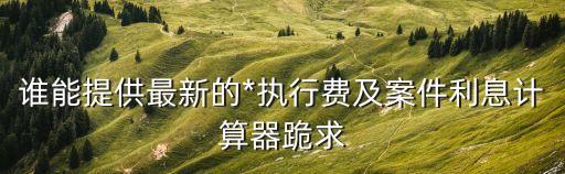 誰能提供最新的*執(zhí)行費(fèi)及案件利息計(jì)算器跪求