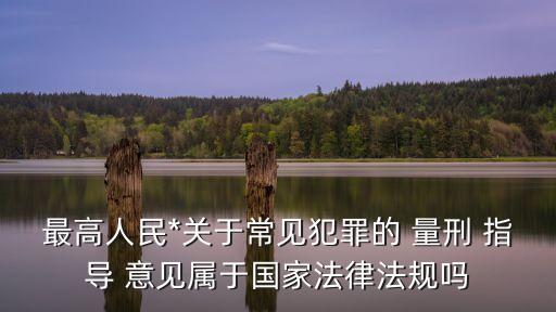 最高人民*關(guān)于常見犯罪的 量刑 指導(dǎo) 意見屬于國家法律法規(guī)嗎