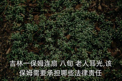 吉林一保姆連扇 八旬 老人耳光,該保姆需要承擔哪些法律責任