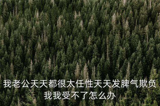 我老公天天都很太任性天天發(fā)脾氣欺負(fù)我我受不了怎么辦