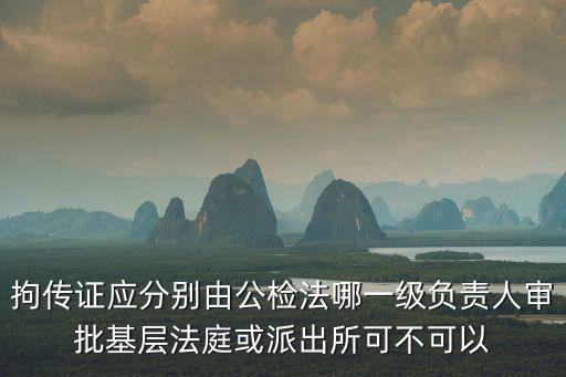 拘傳證應(yīng)分別由公檢法哪一級負(fù)責(zé)人審批基層法庭或派出所可不可以