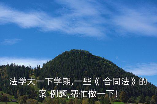法學(xué)大一下學(xué)期,一些《 合同法》的案 例題,幫忙做一下!