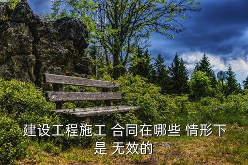  建設(shè)工程施工 合同在哪些 情形下是 無效的