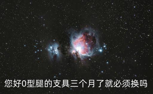 您好0型腿的支具三個(gè)月了就必須換嗎