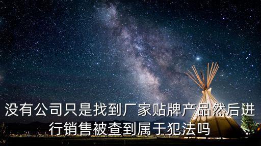 沒有公司只是找到廠家貼牌產(chǎn)品然后進(jìn)行銷售被查到屬于犯法嗎