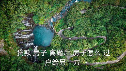 夫妻離婚房子有貸款怎么過戶,房貸沒還完離婚最佳方案