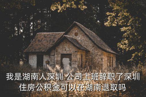 我是湖南人深圳 公司上班辭職了深圳住房公積金可以在湖南退取嗎