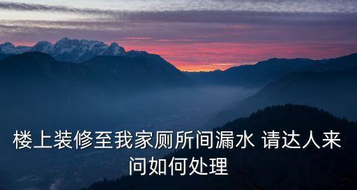 樓上裝修至我家?guī)g漏水 請達人來問如何處理