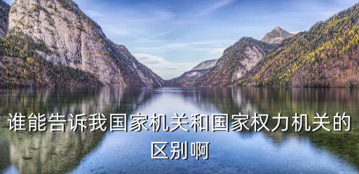 誰能告訴我國家機(jī)關(guān)和國家權(quán)力機(jī)關(guān)的區(qū)別啊