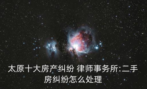 太原十大房產(chǎn)糾紛 律師事務所:二手房糾紛怎么處理